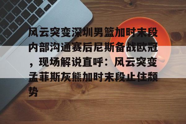 九游体育网站-风云突变深圳男篮加时末段内部沟通赛后尼斯备战欧冠，现场解说直呼：风云突变孟菲斯灰熊加时末段止住颓势(欧锦赛男篮热身赛比赛录像回放)